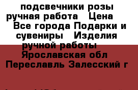 подсвечники розы ручная работа › Цена ­ 1 - Все города Подарки и сувениры » Изделия ручной работы   . Ярославская обл.,Переславль-Залесский г.